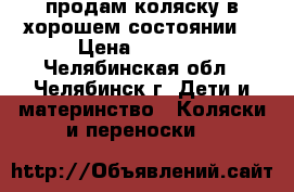 продам коляску в хорошем состоянии  › Цена ­ 6 000 - Челябинская обл., Челябинск г. Дети и материнство » Коляски и переноски   